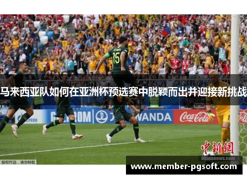 马来西亚队如何在亚洲杯预选赛中脱颖而出并迎接新挑战