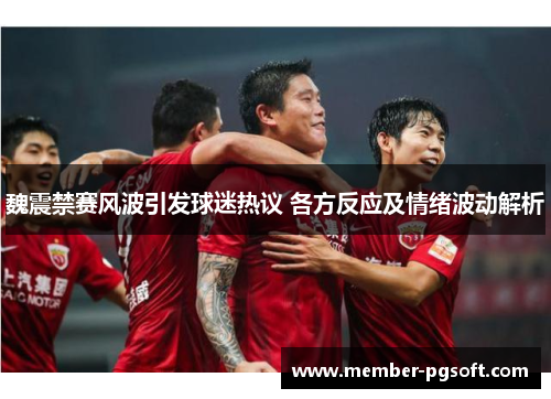 魏震禁赛风波引发球迷热议 各方反应及情绪波动解析