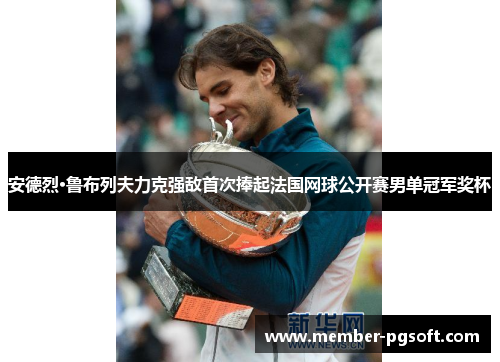 安德烈·鲁布列夫力克强敌首次捧起法国网球公开赛男单冠军奖杯