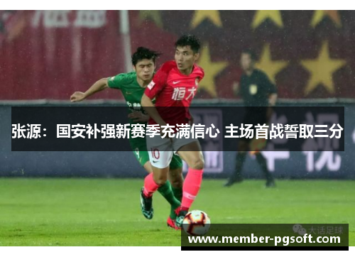 张源：国安补强新赛季充满信心 主场首战誓取三分