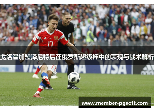 戈洛温加盟泽尼特后在俄罗斯超级杯中的表现与战术解析