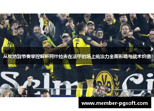 从攻防到节奏掌控解析阿什拉夫在法甲的场上统治力全面影响与战术价值