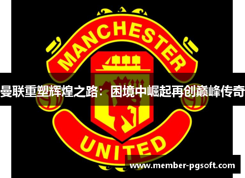 曼联重塑辉煌之路：困境中崛起再创巅峰传奇