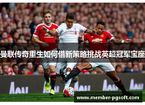 曼联传奇重生如何借新策略挑战英超冠军宝座