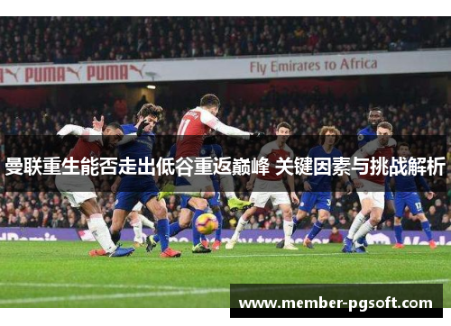 曼联重生能否走出低谷重返巅峰 关键因素与挑战解析