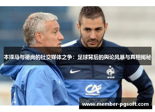 本泽马与德尚的社交媒体之争：足球背后的舆论风暴与真相揭秘