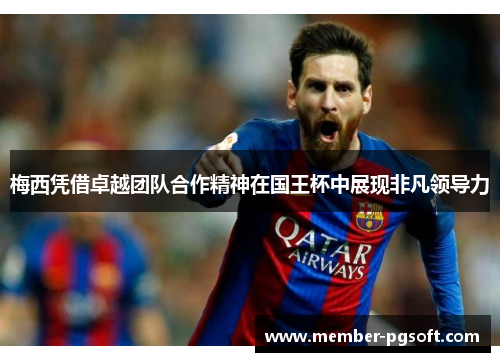 梅西凭借卓越团队合作精神在国王杯中展现非凡领导力 梅西凭借卓越团队合作精神在国王杯中展现非凡领导力