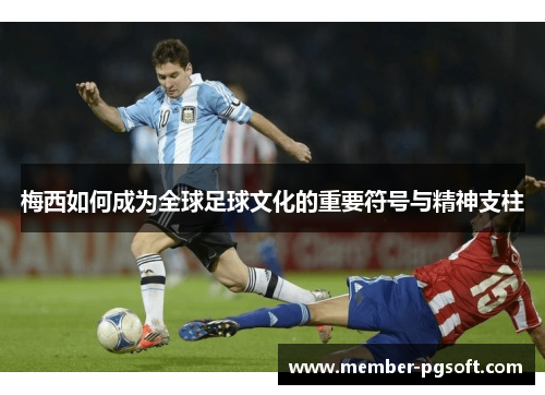 梅西如何成为全球足球文化的重要符号与精神支柱