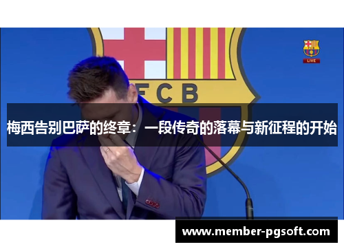 梅西告别巴萨的终章:一段传奇的落幕与新征程的开始 梅西告别巴萨的终章:一段传奇的落幕与新征程的开始