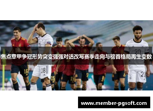 焦点意甲争冠形势突变强强对话改写赛季走向与榜首格局再生变数