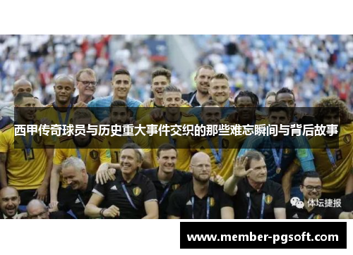西甲传奇球员与历史重大事件交织的那些难忘瞬间与背后故事