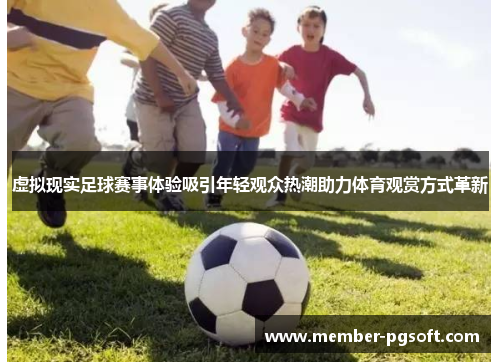 虚拟现实足球赛事体验吸引年轻观众热潮助力体育观赏方式革新 虚拟现实足球赛事体验吸引年轻观众热潮助力体育观赏方式革新