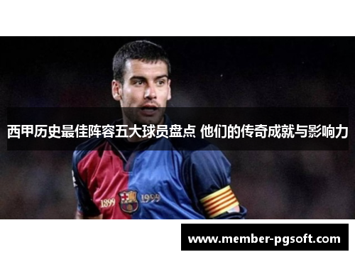 西甲历史最佳阵容五大球员盘点 他们的传奇成就与影响力