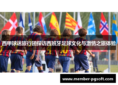 西甲球迷旅行团探访西班牙足球文化与激情之旅体验