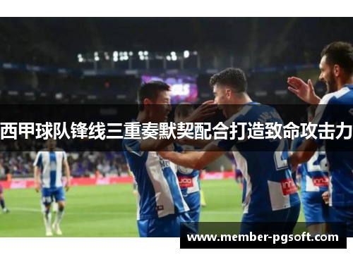 西甲球队锋线三重奏默契配合打造致命攻击力