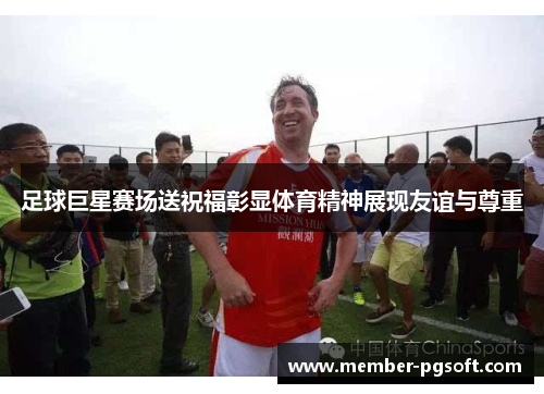 足球巨星赛场送祝福彰显体育精神展现友谊与尊重